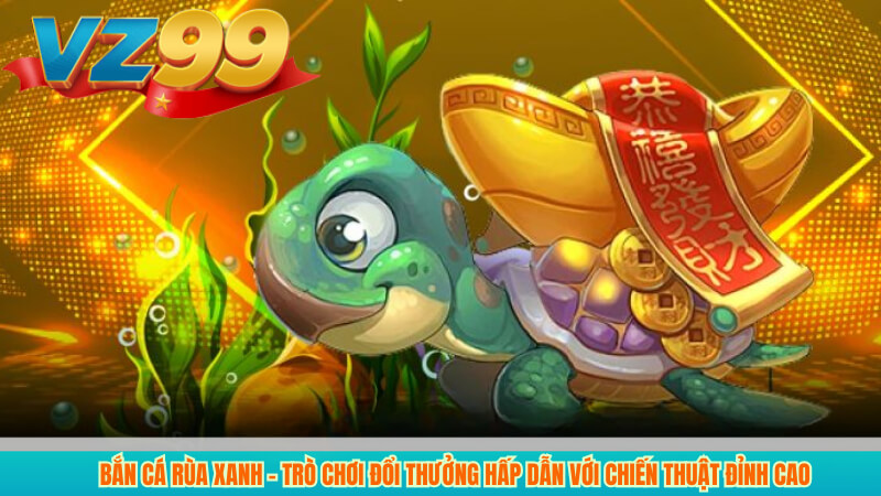 Bắn Cá Rùa Xanh – Trò Chơi Đổi Thưởng Hấp Dẫn Với Chiến Thuật Đỉnh Cao